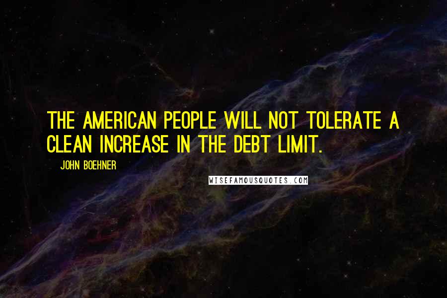 John Boehner Quotes: The American people will not tolerate a clean increase in the debt limit.