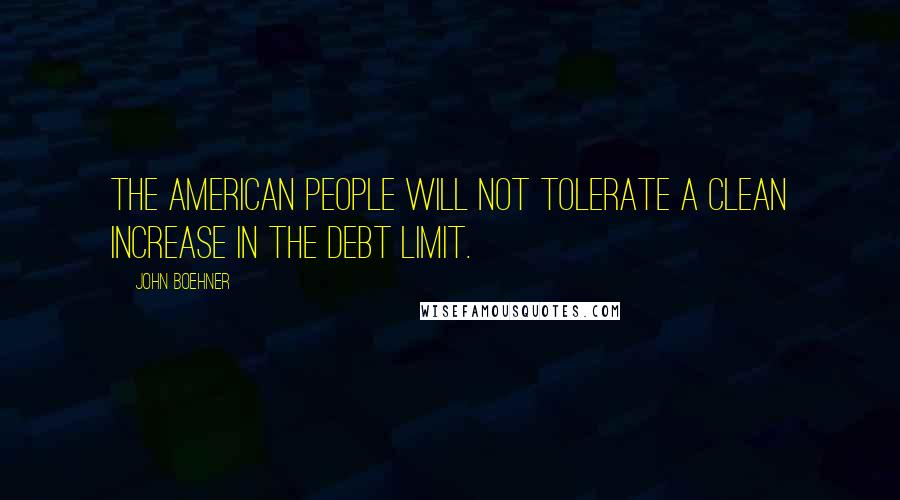 John Boehner Quotes: The American people will not tolerate a clean increase in the debt limit.