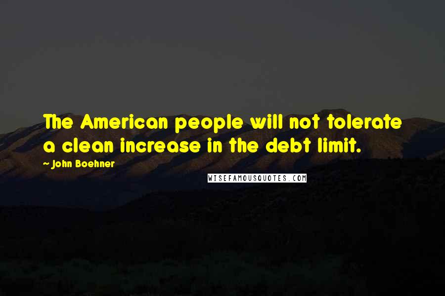 John Boehner Quotes: The American people will not tolerate a clean increase in the debt limit.