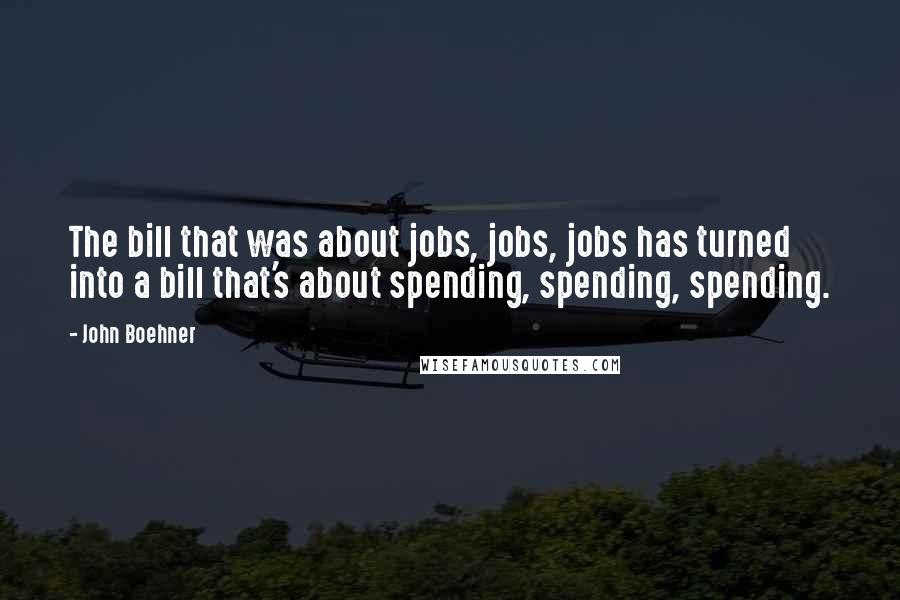 John Boehner Quotes: The bill that was about jobs, jobs, jobs has turned into a bill that's about spending, spending, spending.