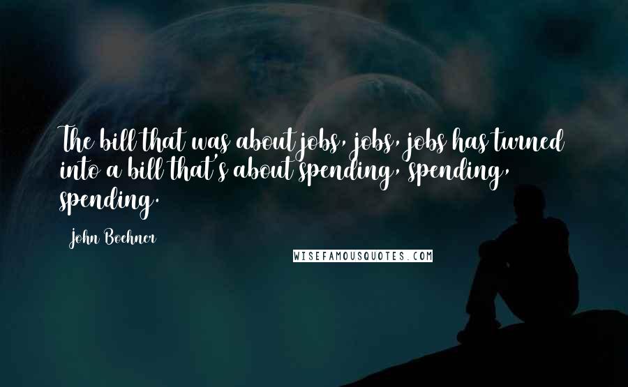 John Boehner Quotes: The bill that was about jobs, jobs, jobs has turned into a bill that's about spending, spending, spending.