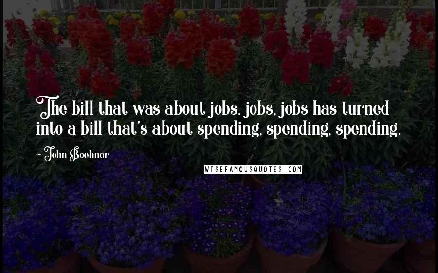 John Boehner Quotes: The bill that was about jobs, jobs, jobs has turned into a bill that's about spending, spending, spending.