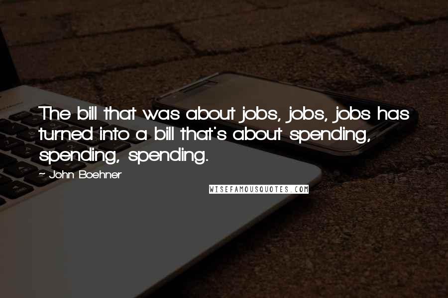 John Boehner Quotes: The bill that was about jobs, jobs, jobs has turned into a bill that's about spending, spending, spending.