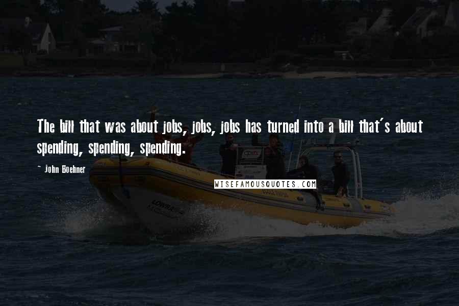 John Boehner Quotes: The bill that was about jobs, jobs, jobs has turned into a bill that's about spending, spending, spending.