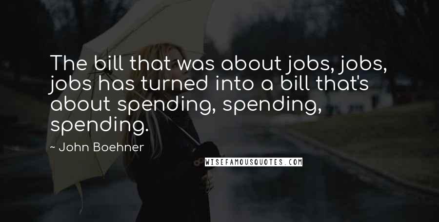 John Boehner Quotes: The bill that was about jobs, jobs, jobs has turned into a bill that's about spending, spending, spending.