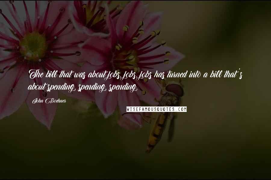 John Boehner Quotes: The bill that was about jobs, jobs, jobs has turned into a bill that's about spending, spending, spending.