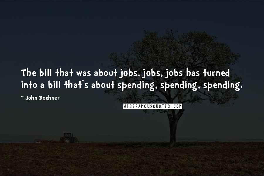 John Boehner Quotes: The bill that was about jobs, jobs, jobs has turned into a bill that's about spending, spending, spending.