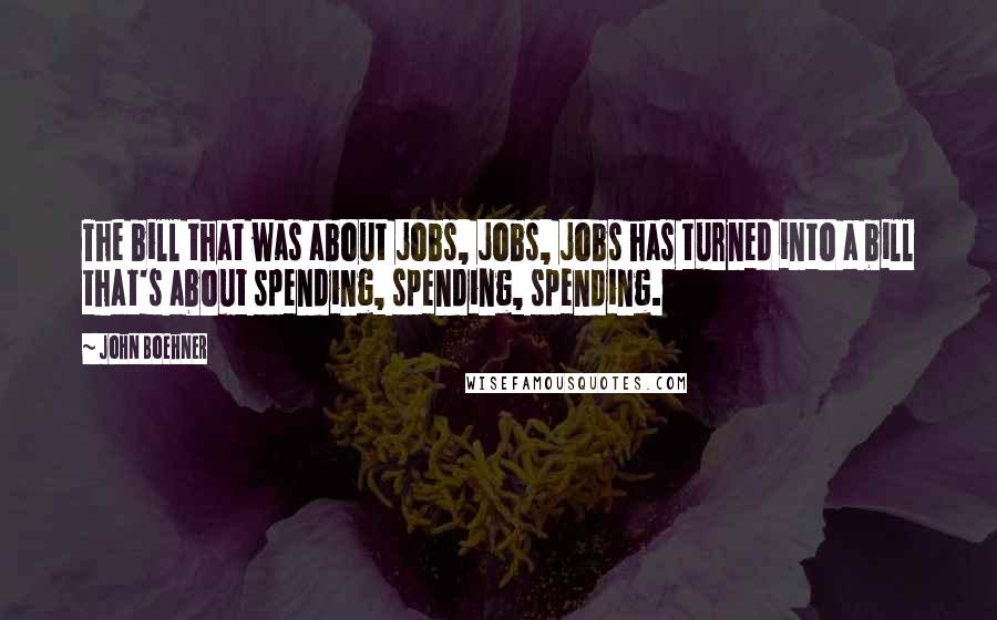 John Boehner Quotes: The bill that was about jobs, jobs, jobs has turned into a bill that's about spending, spending, spending.