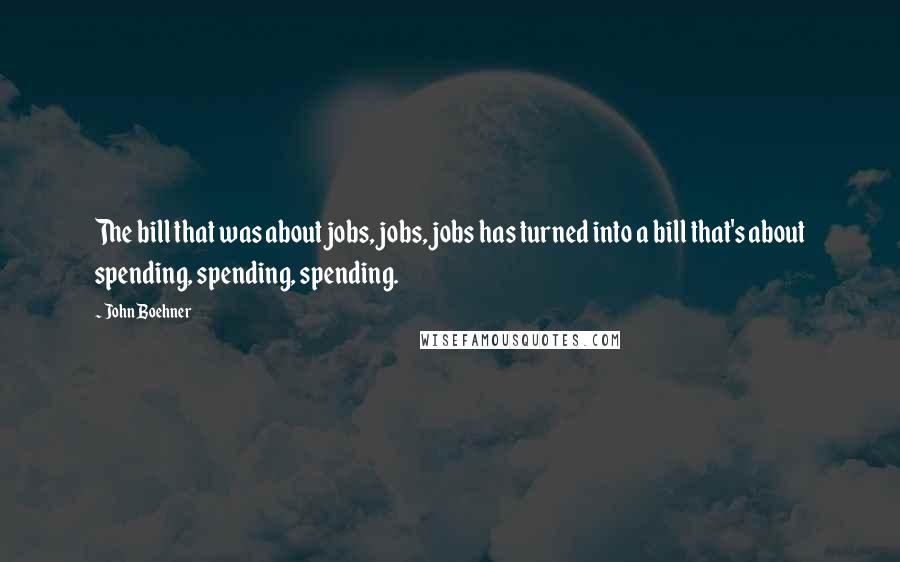 John Boehner Quotes: The bill that was about jobs, jobs, jobs has turned into a bill that's about spending, spending, spending.