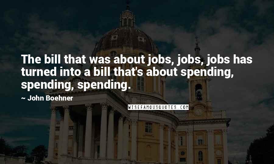 John Boehner Quotes: The bill that was about jobs, jobs, jobs has turned into a bill that's about spending, spending, spending.