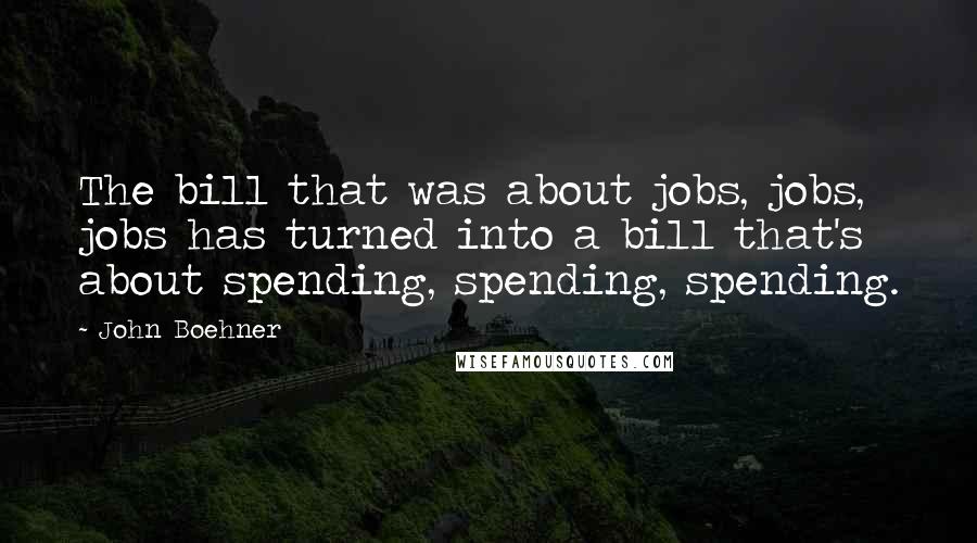 John Boehner Quotes: The bill that was about jobs, jobs, jobs has turned into a bill that's about spending, spending, spending.
