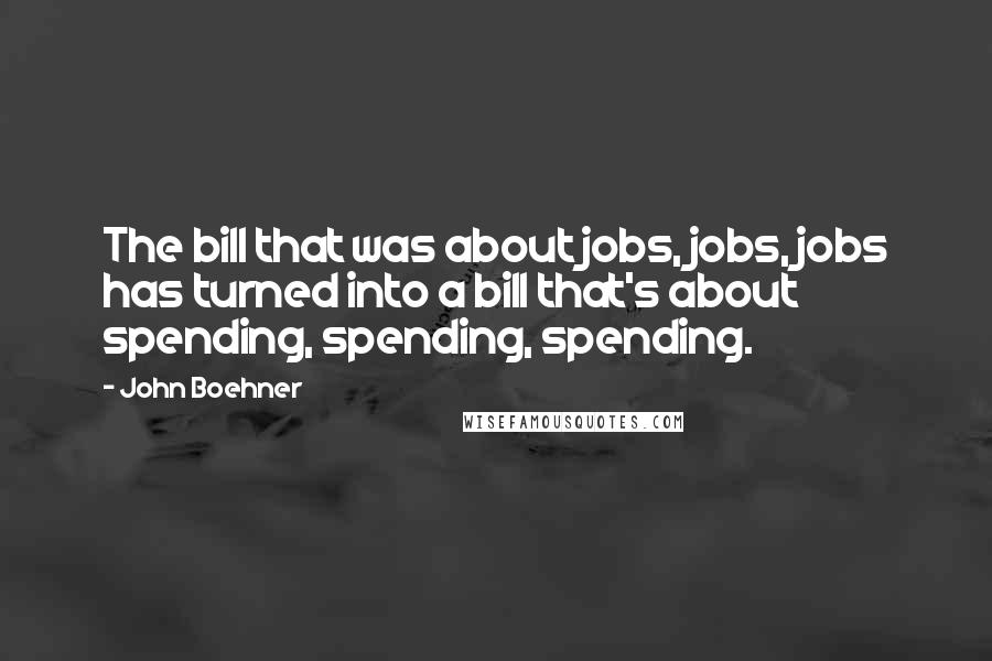 John Boehner Quotes: The bill that was about jobs, jobs, jobs has turned into a bill that's about spending, spending, spending.