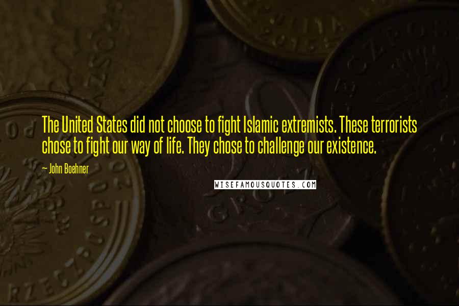 John Boehner Quotes: The United States did not choose to fight Islamic extremists. These terrorists chose to fight our way of life. They chose to challenge our existence.