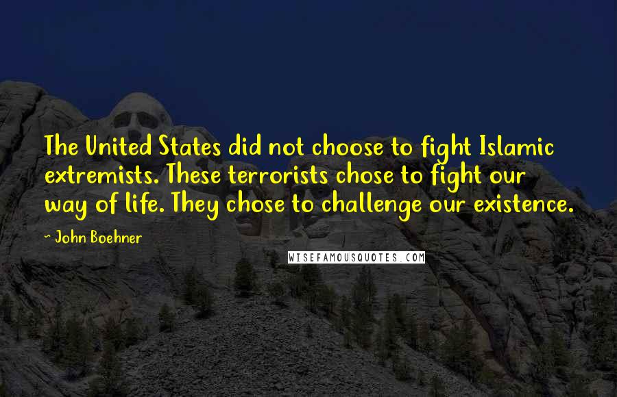 John Boehner Quotes: The United States did not choose to fight Islamic extremists. These terrorists chose to fight our way of life. They chose to challenge our existence.