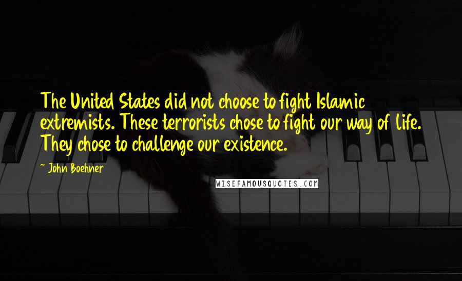 John Boehner Quotes: The United States did not choose to fight Islamic extremists. These terrorists chose to fight our way of life. They chose to challenge our existence.