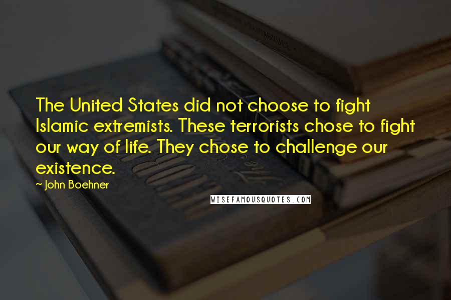 John Boehner Quotes: The United States did not choose to fight Islamic extremists. These terrorists chose to fight our way of life. They chose to challenge our existence.