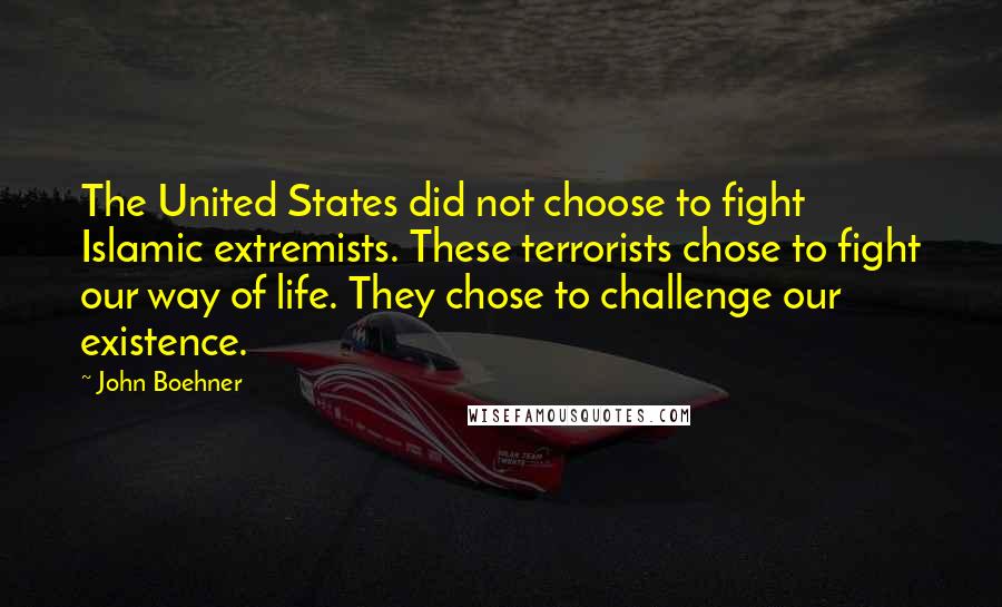 John Boehner Quotes: The United States did not choose to fight Islamic extremists. These terrorists chose to fight our way of life. They chose to challenge our existence.