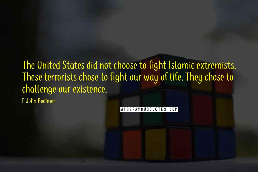 John Boehner Quotes: The United States did not choose to fight Islamic extremists. These terrorists chose to fight our way of life. They chose to challenge our existence.