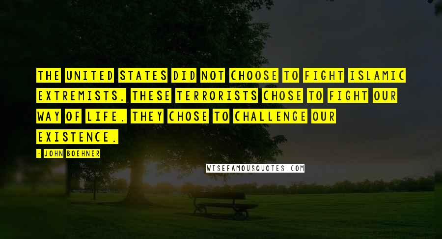 John Boehner Quotes: The United States did not choose to fight Islamic extremists. These terrorists chose to fight our way of life. They chose to challenge our existence.