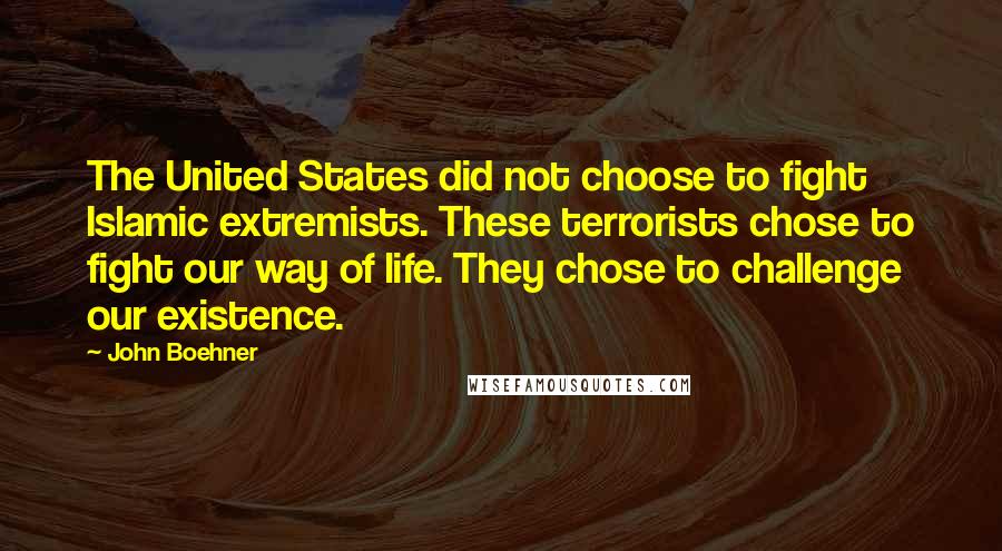 John Boehner Quotes: The United States did not choose to fight Islamic extremists. These terrorists chose to fight our way of life. They chose to challenge our existence.