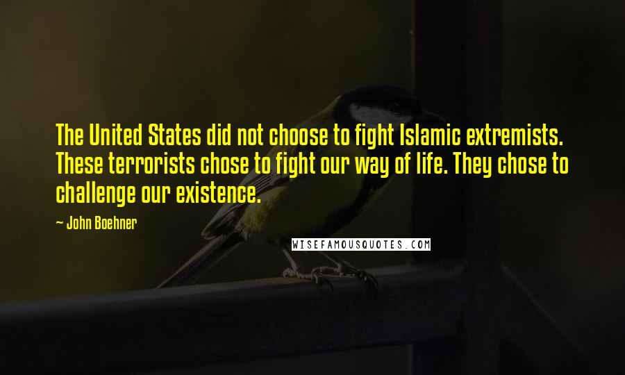 John Boehner Quotes: The United States did not choose to fight Islamic extremists. These terrorists chose to fight our way of life. They chose to challenge our existence.