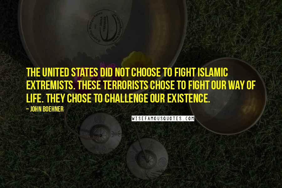 John Boehner Quotes: The United States did not choose to fight Islamic extremists. These terrorists chose to fight our way of life. They chose to challenge our existence.