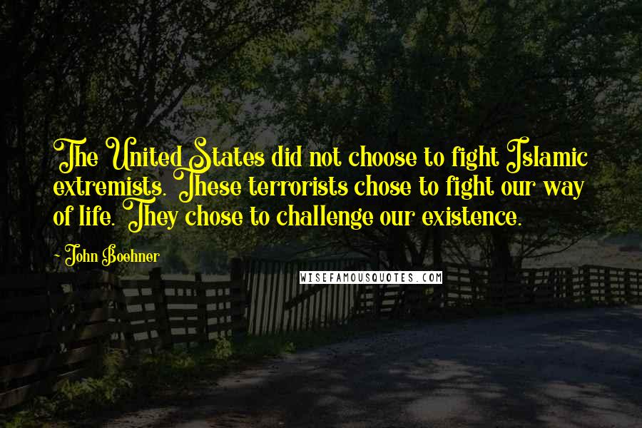 John Boehner Quotes: The United States did not choose to fight Islamic extremists. These terrorists chose to fight our way of life. They chose to challenge our existence.