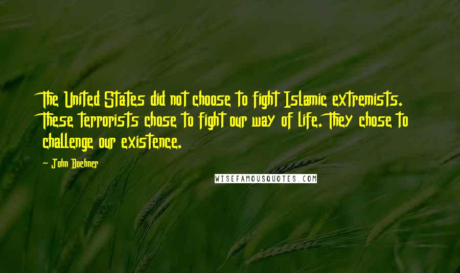 John Boehner Quotes: The United States did not choose to fight Islamic extremists. These terrorists chose to fight our way of life. They chose to challenge our existence.