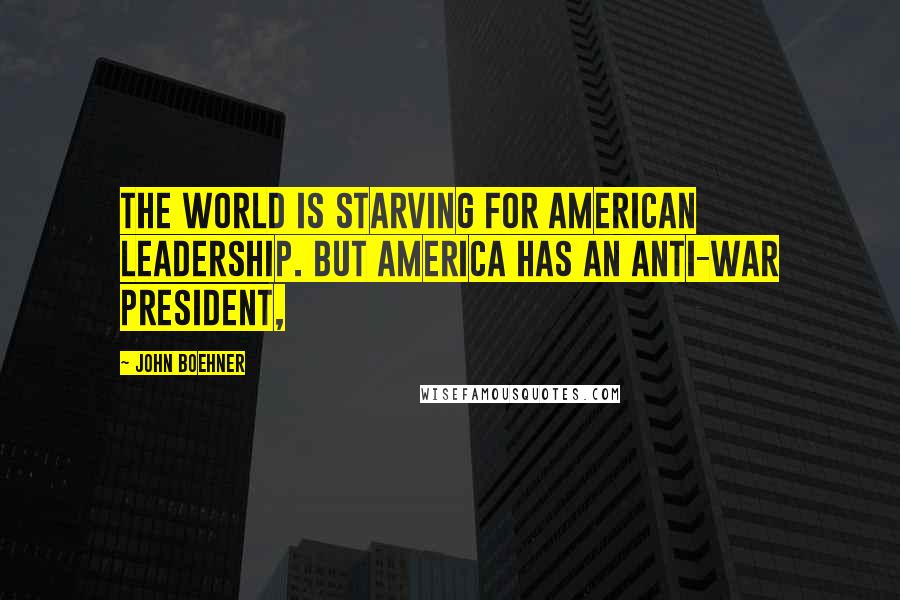 John Boehner Quotes: The world is starving for American leadership. But America has an anti-war president,