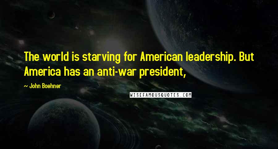 John Boehner Quotes: The world is starving for American leadership. But America has an anti-war president,