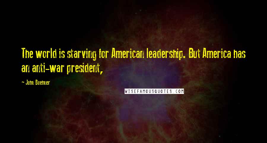 John Boehner Quotes: The world is starving for American leadership. But America has an anti-war president,