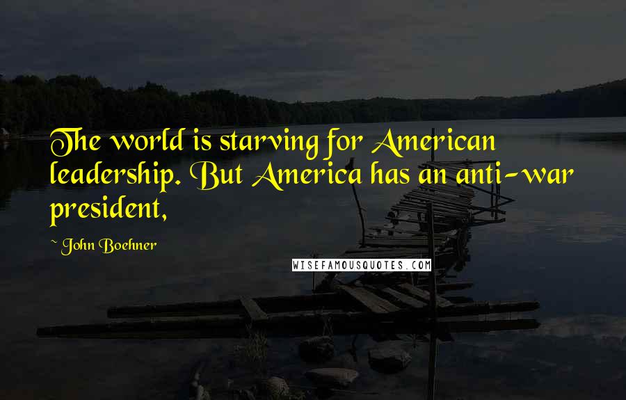 John Boehner Quotes: The world is starving for American leadership. But America has an anti-war president,