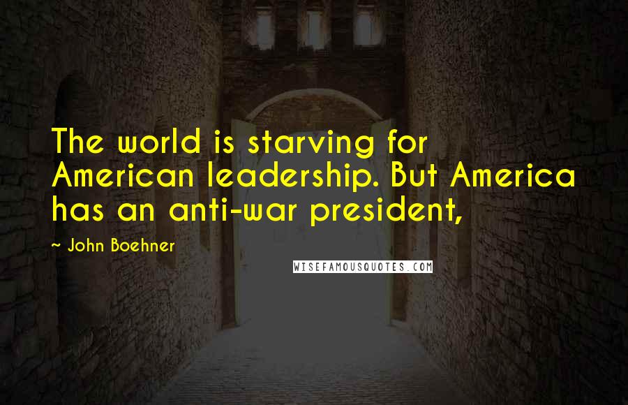 John Boehner Quotes: The world is starving for American leadership. But America has an anti-war president,