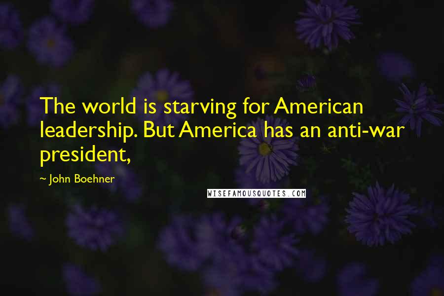 John Boehner Quotes: The world is starving for American leadership. But America has an anti-war president,