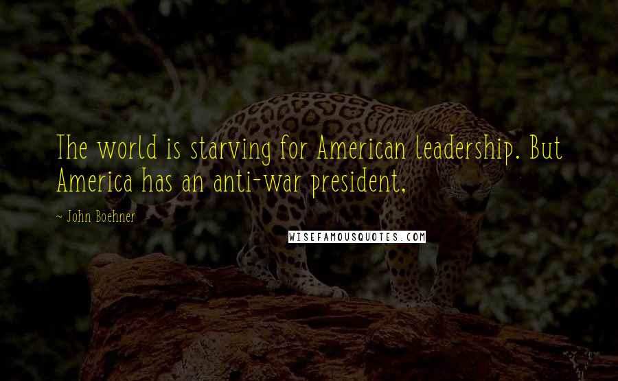 John Boehner Quotes: The world is starving for American leadership. But America has an anti-war president,