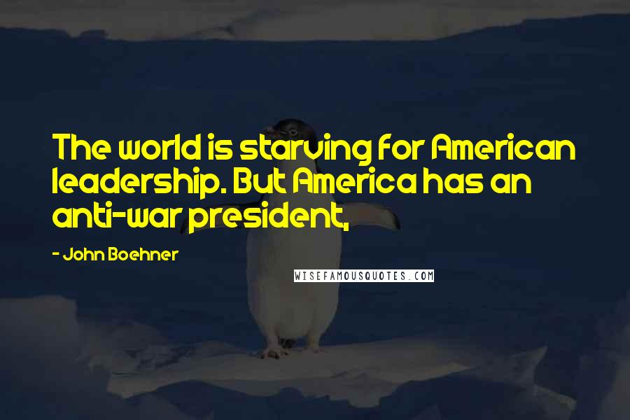 John Boehner Quotes: The world is starving for American leadership. But America has an anti-war president,