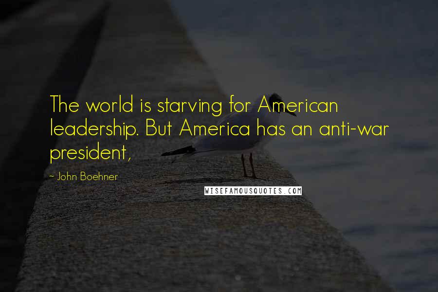 John Boehner Quotes: The world is starving for American leadership. But America has an anti-war president,