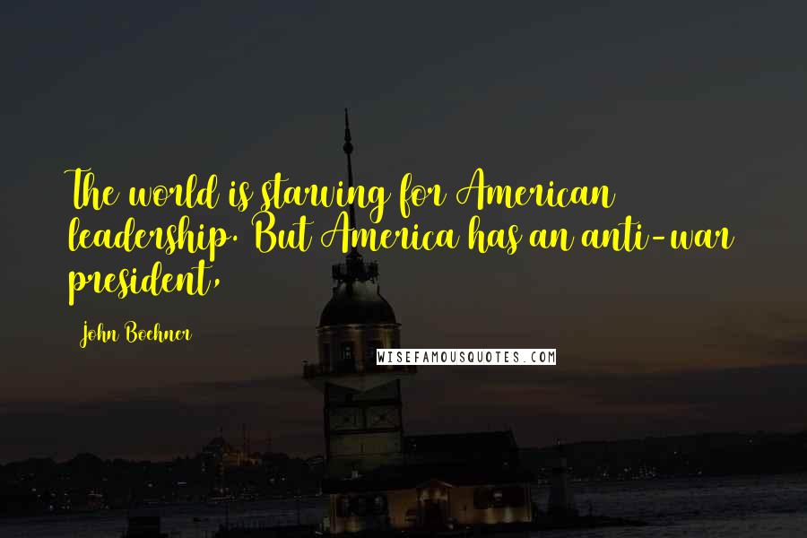 John Boehner Quotes: The world is starving for American leadership. But America has an anti-war president,