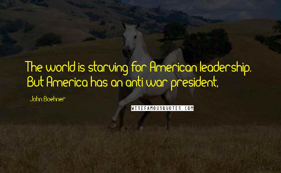 John Boehner Quotes: The world is starving for American leadership. But America has an anti-war president,