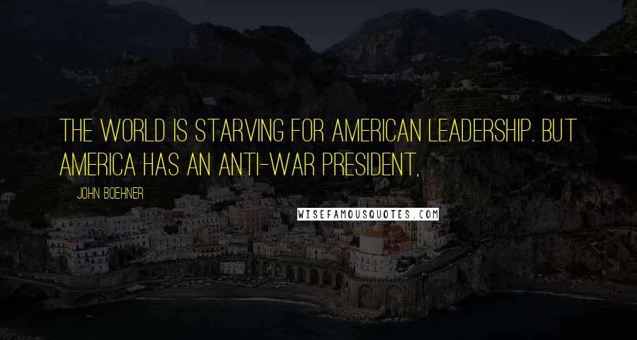 John Boehner Quotes: The world is starving for American leadership. But America has an anti-war president,