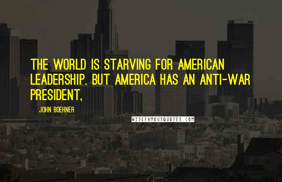 John Boehner Quotes: The world is starving for American leadership. But America has an anti-war president,