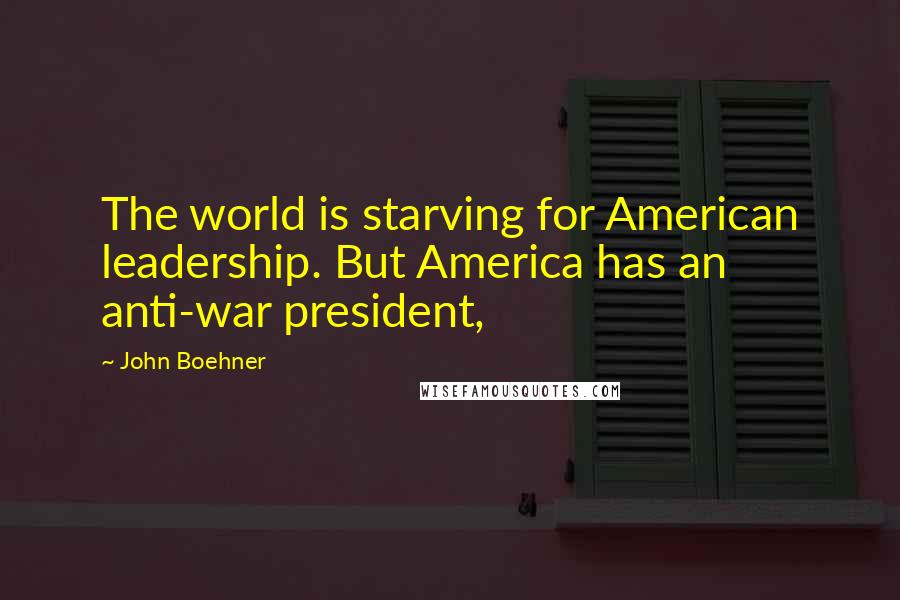 John Boehner Quotes: The world is starving for American leadership. But America has an anti-war president,