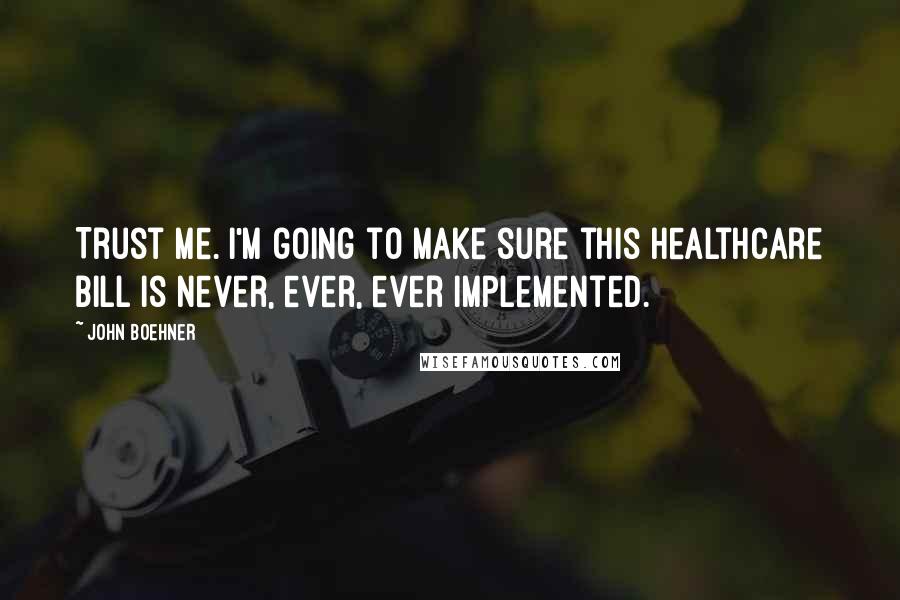 John Boehner Quotes: Trust me. I'm going to make sure this healthcare bill is never, ever, ever implemented.