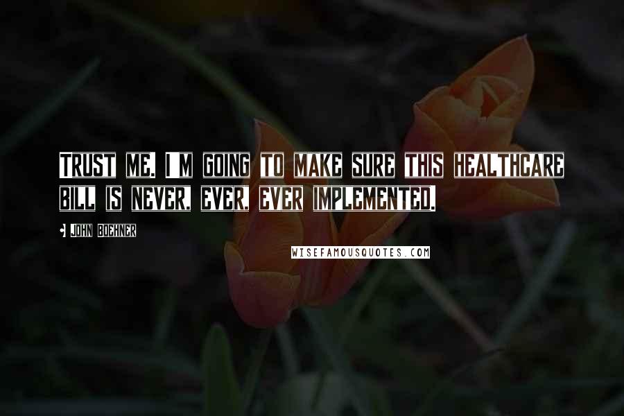 John Boehner Quotes: Trust me. I'm going to make sure this healthcare bill is never, ever, ever implemented.