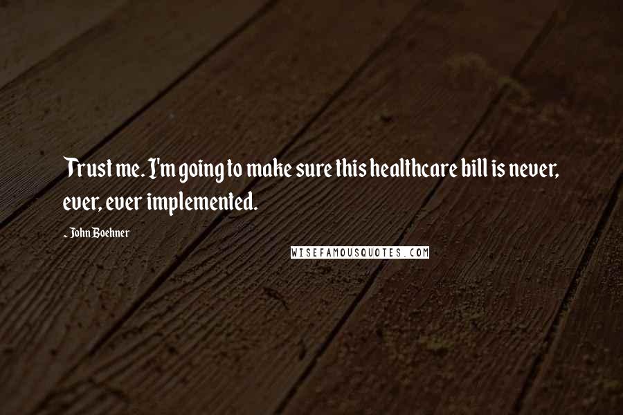 John Boehner Quotes: Trust me. I'm going to make sure this healthcare bill is never, ever, ever implemented.