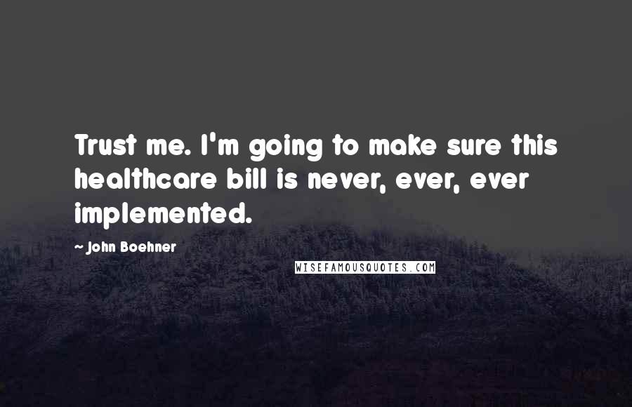 John Boehner Quotes: Trust me. I'm going to make sure this healthcare bill is never, ever, ever implemented.