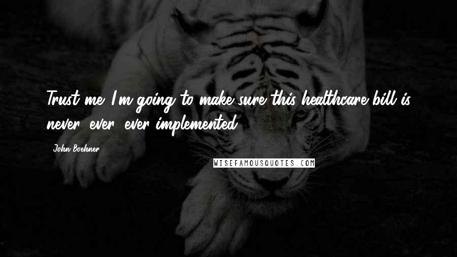 John Boehner Quotes: Trust me. I'm going to make sure this healthcare bill is never, ever, ever implemented.