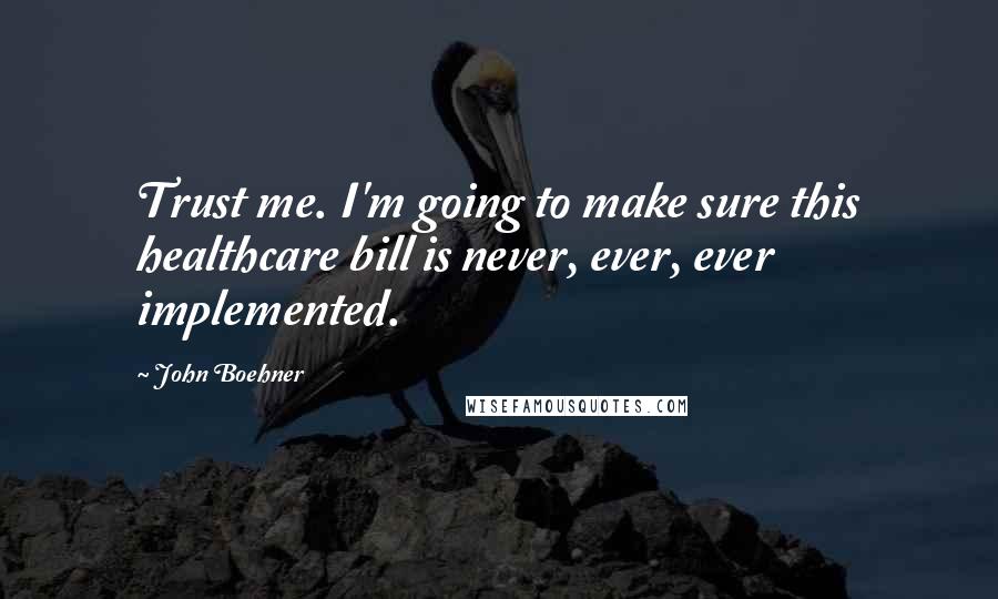 John Boehner Quotes: Trust me. I'm going to make sure this healthcare bill is never, ever, ever implemented.