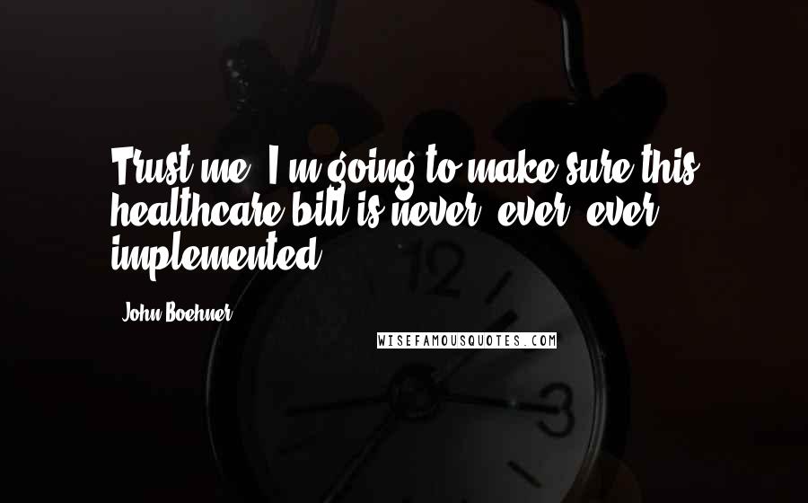 John Boehner Quotes: Trust me. I'm going to make sure this healthcare bill is never, ever, ever implemented.