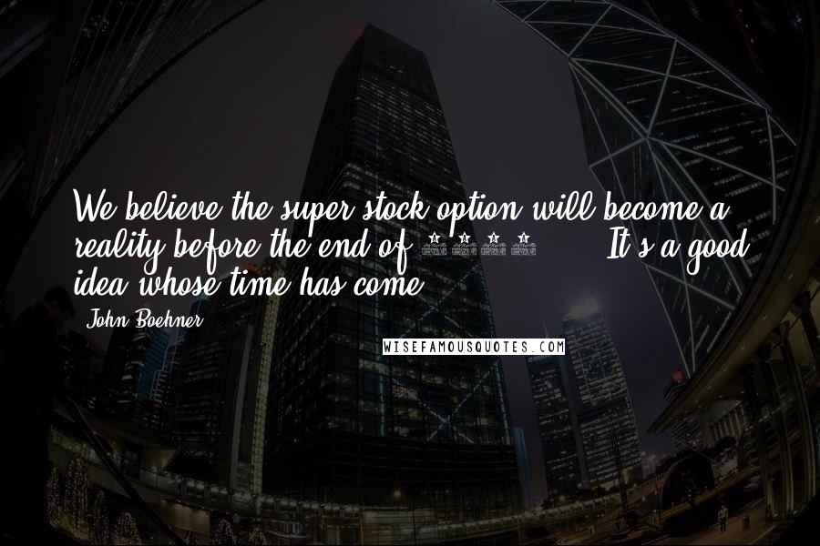 John Boehner Quotes: We believe the super stock option will become a reality before the end of 2000, ... It's a good idea whose time has come.